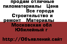 продам отличные пиломатериалы › Цена ­ 40 000 - Все города Строительство и ремонт » Материалы   . Московская обл.,Юбилейный г.